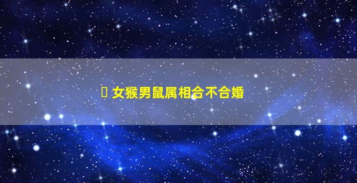 ☘ 女猴男鼠属相合不合婚